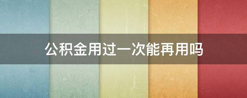 公积金用过一次能再用吗 公积金用过一次还可以再用吗