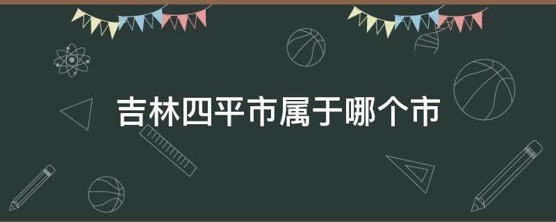 吉林四平市属于哪个市（吉林省四平市有哪些区县）