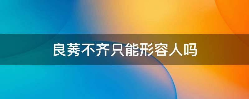 良莠不齐只能形容人吗 鱼龙混杂只能形容人吗