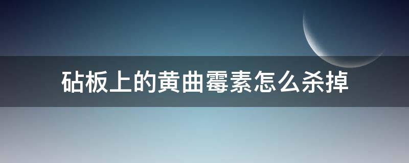 砧板上的黄曲霉素怎么杀掉 砧板上的黄曲霉怎么去除