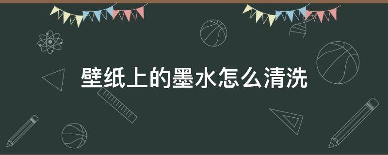 壁纸上的墨水怎么清洗（壁纸墙上弄上墨水了怎么弄掉）