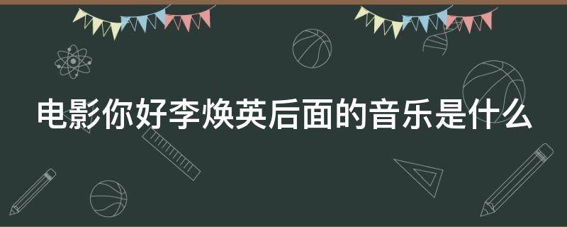 电影你好李焕英后面的音乐是什么 电影你好李焕英后面的音乐是什么歌曲