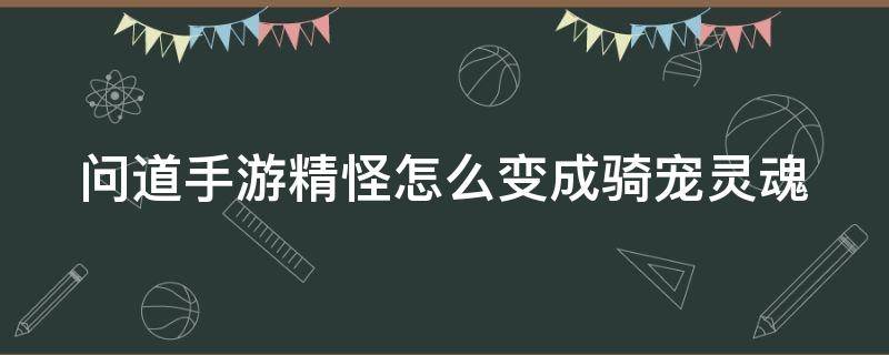 问道手游精怪怎么变成骑宠灵魂 问道手游精怪怎么变成骑宠灵魂的