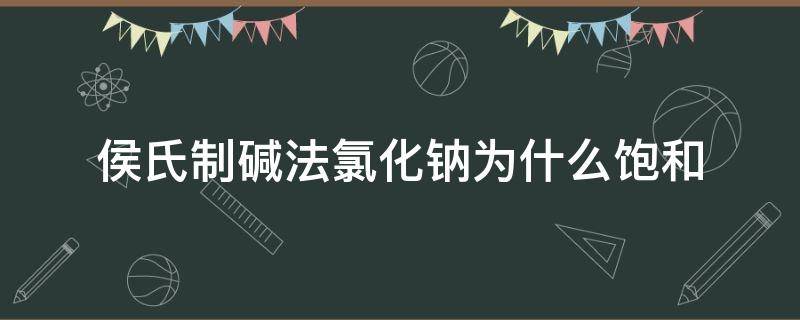 侯氏制碱法氯化钠为什么饱和（侯氏制碱法为什么用饱和氯化钠）