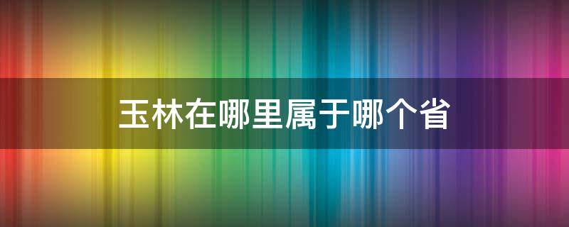 玉林在哪里属于哪个省（玉林在哪里属于哪个省份）