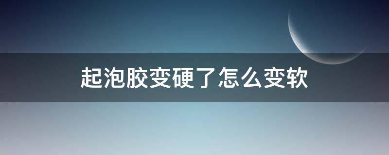 起泡胶变硬了怎么变软 起泡胶变硬了怎么变软没有胶水没有剃须泡