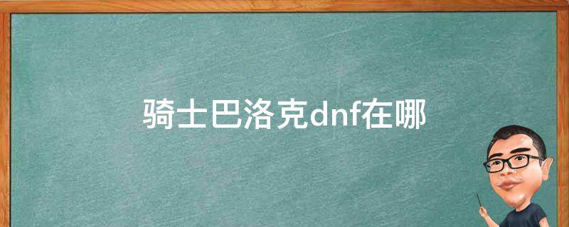 骑士巴洛克dnf在哪（dnf骑士巴洛克在哪里）