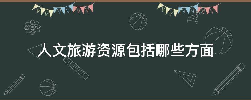 人文旅游资源包括哪些方面 什么是人文旅游资源?人文旅游资源的基本特点是什么?