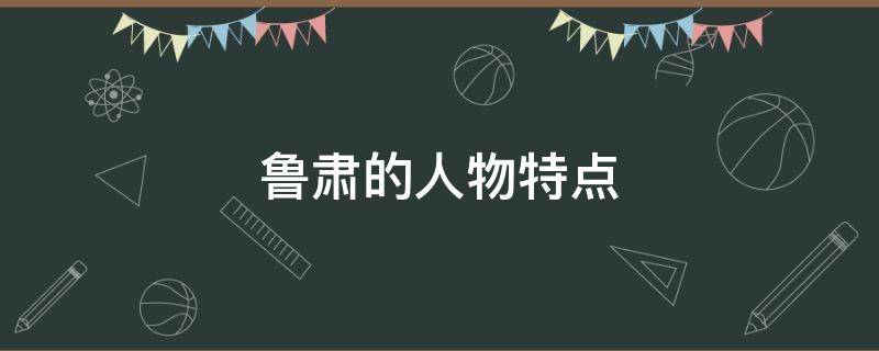 鲁肃的人物特点 诸葛亮周瑜曹操鲁肃的人物特点