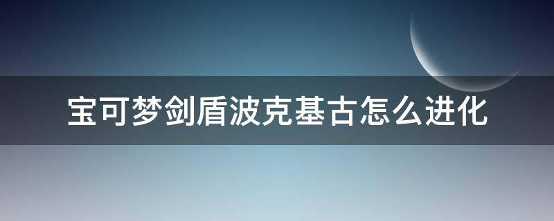 宝可梦剑盾波克基古怎么进化 宝可梦剑盾沙基拉斯怎么进化