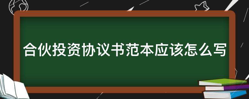 合伙投资协议书范本应该怎么写（合伙投资协议书范本应该怎么写呢）