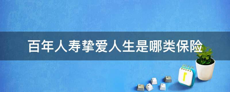 百年人寿挚爱人生是哪类保险（百年挚爱人生终身寿险是哪家保险公司）