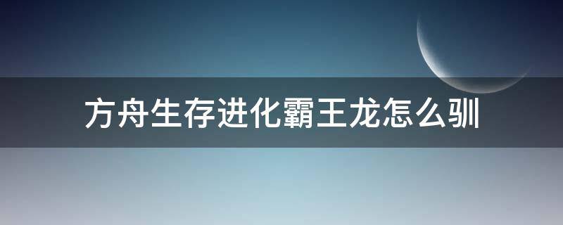 方舟生存进化霸王龙怎么驯 方舟生存进化霸王龙怎么驯服吃什么