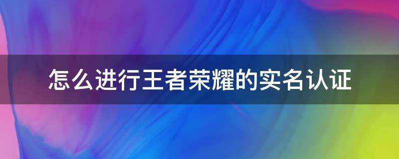 怎么进行王者荣耀的实名认证 如何对王者荣耀进行实名认证