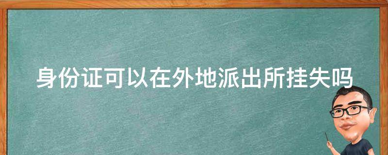 身份证可以在外地派出所挂失吗 身份证可以在外地派出所挂失吗怎么办