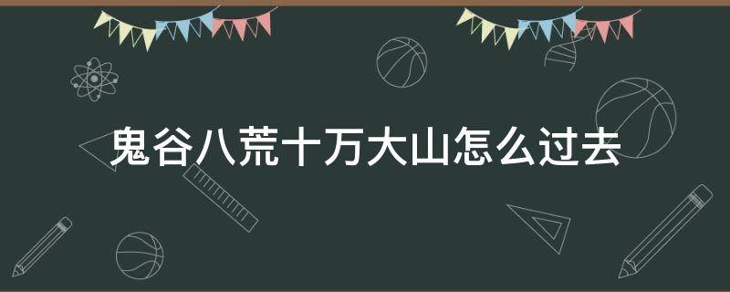 鬼谷八荒十万大山怎么过去（鬼谷八荒怎么前往十万大山）