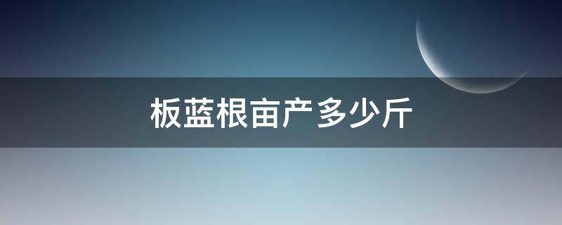 板蓝根亩产多少斤（板蓝根亩产多少斤价格多少钱）