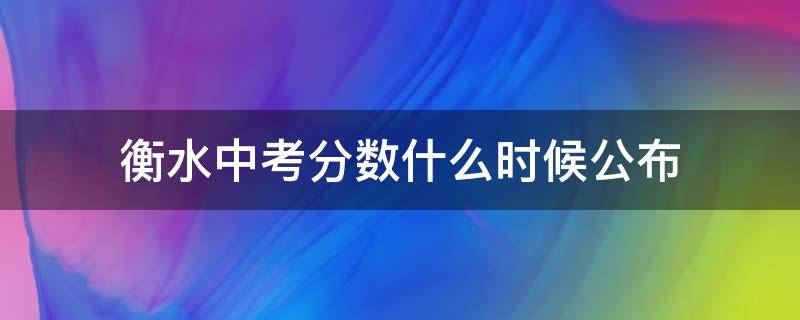 衡水中考分数什么时候公布 河北衡水中考什么时候查分