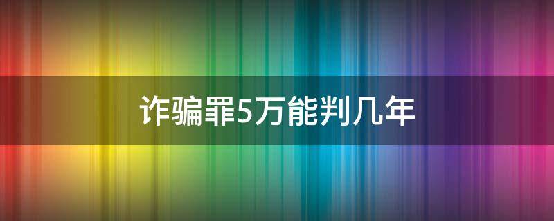 诈骗罪5万能判几年（诈骗五万罪判多少年）