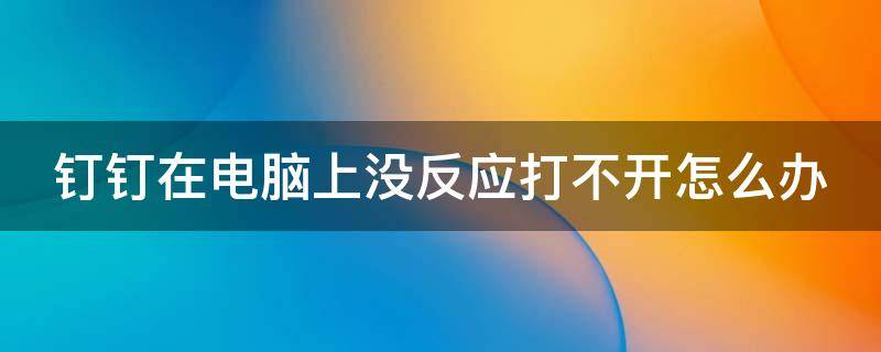 钉钉在电脑上没反应打不开怎么办 钉钉在电脑上没反应打不开怎么办呢