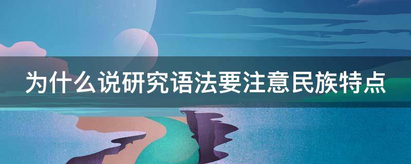 为什么说研究语法要注意民族特点（为什么说研究语法要注意民族性特点）