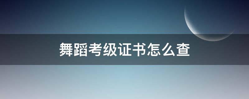 舞蹈考级证书怎么查（怎样查舞蹈考级证书查询入口）