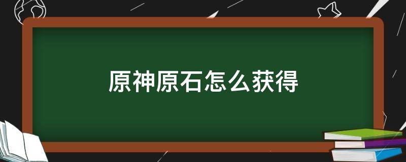 原神原石怎么获得 原神原石怎么获得快