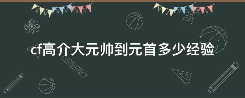 cf高介大元帅到元首多少经验 cf元帅到大元首需要多少经验