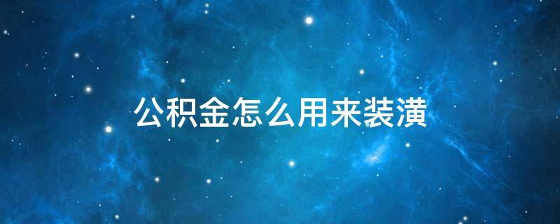 公积金怎么用来装潢 住房公积金怎么用来装修