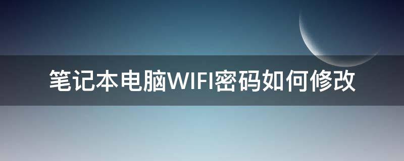 笔记本电脑WIFI密码如何修改 怎么用笔记本电脑修改wifi密码