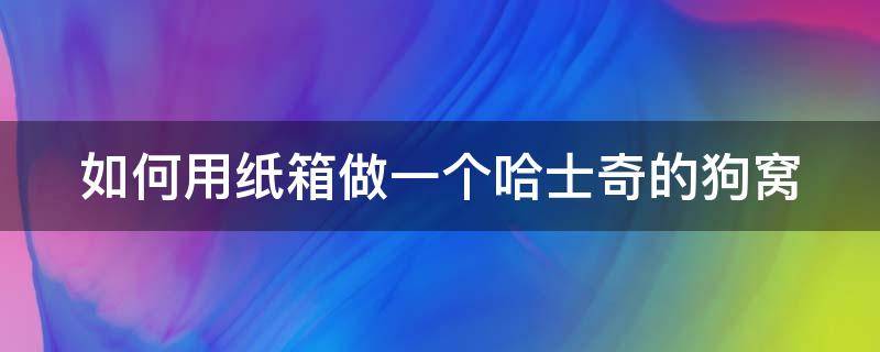 如何用纸箱做一个哈士奇的狗窝（如何用纸箱做一个哈士奇的狗窝呢）