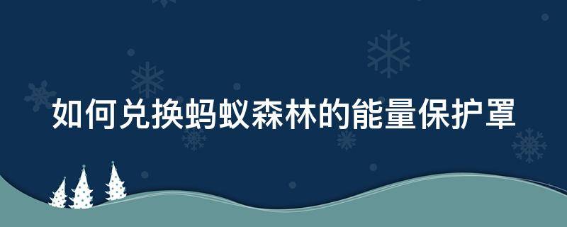 如何兑换蚂蚁森林的能量保护罩 蚂蚁森林的能量保护罩怎么可以得到