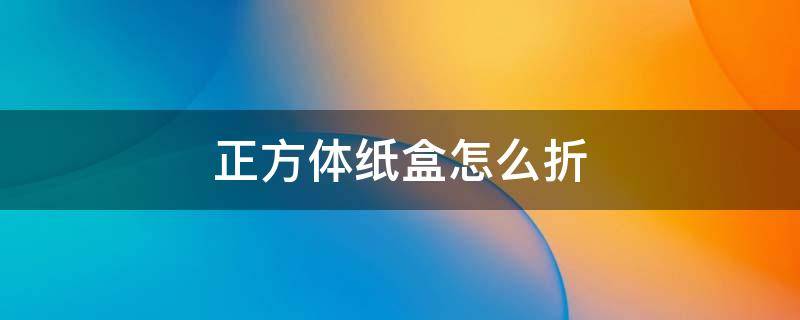 正方体纸盒怎么折 正方体纸盒子怎么折