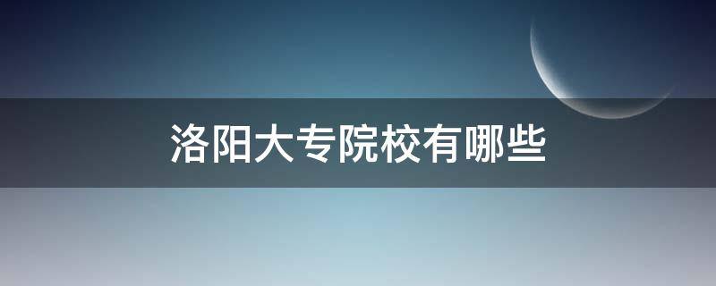 洛阳大专院校有哪些 洛阳大专院校有哪些专业