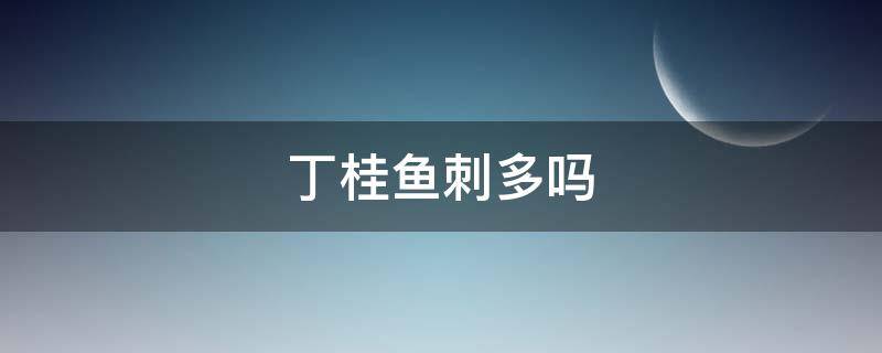 丁桂鱼刺多吗（丁桂鱼的鱼刺多吗）