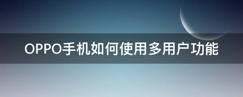 OPPO手机如何使用多用户功能 oppo手机多用户模式是什么意思