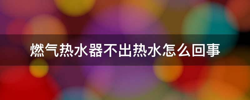 燃气热水器不出热水怎么回事（新安装的燃气热水器不出热水怎么回事）