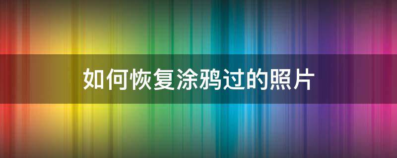 如何恢复涂鸦过的照片（涂鸦过后的照片怎么恢复）