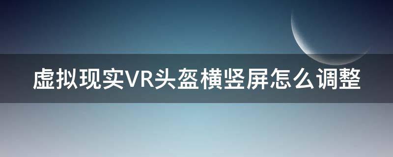 虚拟现实VR头盔横竖屏怎么调整 虚拟现实vr头盔横竖屏怎么调整视频