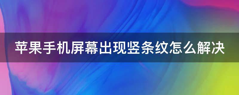 苹果手机屏幕出现竖条纹怎么解决 苹果手机屏幕出现竖条纹怎么解决换屏多少钱