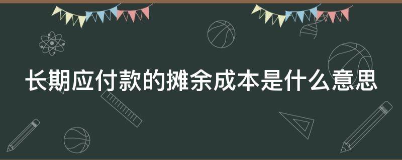 长期应付款的摊余成本是什么意思 长期应付款的摊余成本是什么意思啊