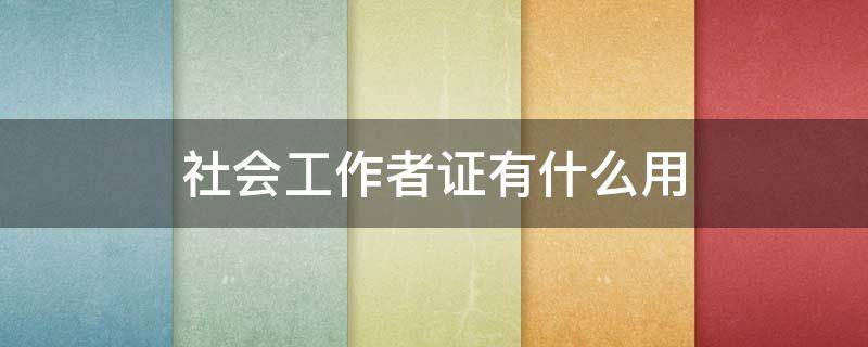 社会工作者证有什么用（社会工作者职业水平证书有什么用）