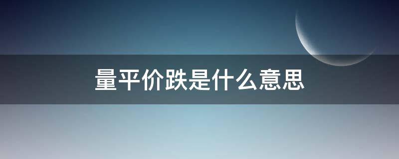 量平价跌是什么意思 什么叫量平价跌