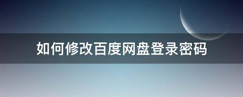 如何修改百度网盘登录密码 百度网盘怎么修改登陆密码