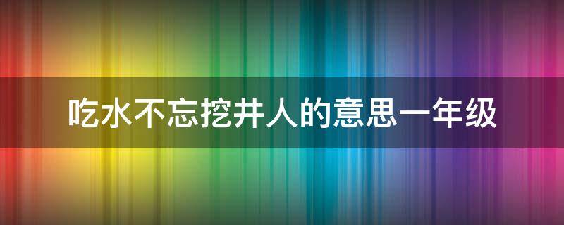 吃水不忘挖井人的意思一年级 吃水不忘挖井人的意思是什么一年级