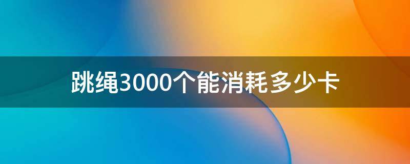 跳绳3000个能消耗多少卡 一天跳3000个跳绳消耗多少卡