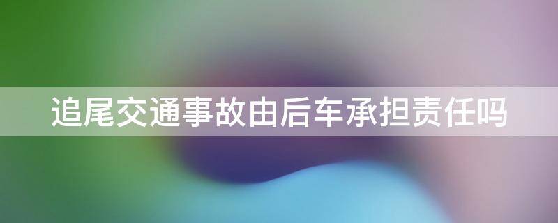 追尾交通事故由后车承担责任吗（追尾事故是后车全责吗）