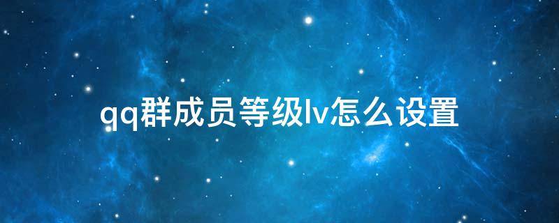 qq群成员等级lv怎么设置 qq群成员等级lv100怎么设置