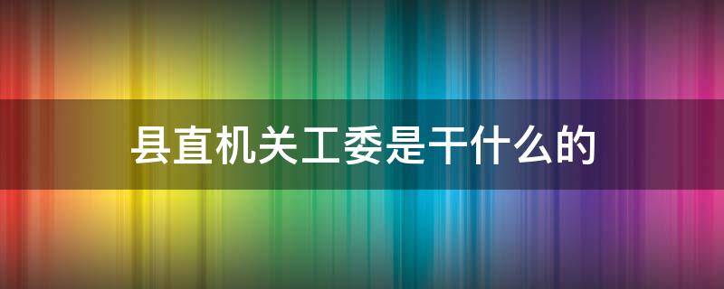 县直机关工委是干什么的 县直机关党工委是做什么的