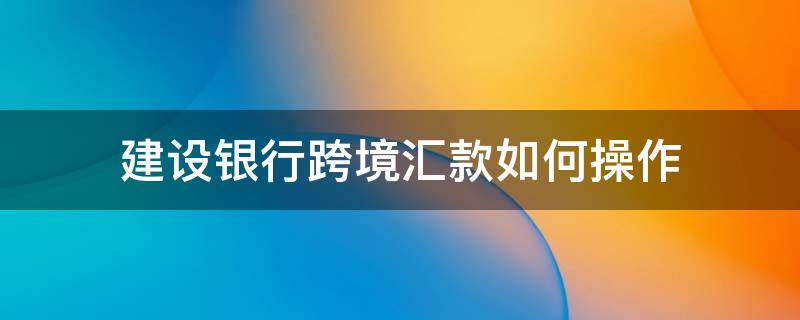 建设银行跨境汇款如何操作 建设银行网上银行跨境汇款